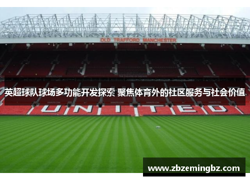 英超球队球场多功能开发探索 聚焦体育外的社区服务与社会价值 英超球队球场多功能开发探索 聚焦体育外的社区服务与社会价值