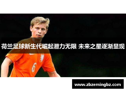 荷兰足球新生代崛起潜力无限 未来之星逐渐显现 荷兰足球新生代崛起潜力无限 未来之星逐渐显现