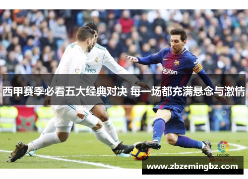 西甲赛季必看五大经典对决 每一场都充满悬念与激情 西甲赛季必看五大经典对决 每一场都充满悬念与激情