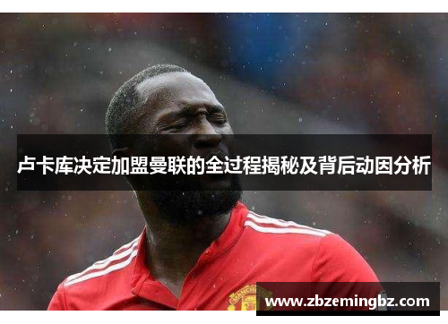 卢卡库决定加盟曼联的全过程揭秘及背后动因分析