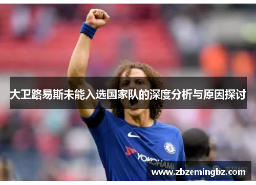 大卫路易斯未能入选国家队的深度分析与原因探讨 大卫路易斯未能入选国家队的深度分析与原因探讨